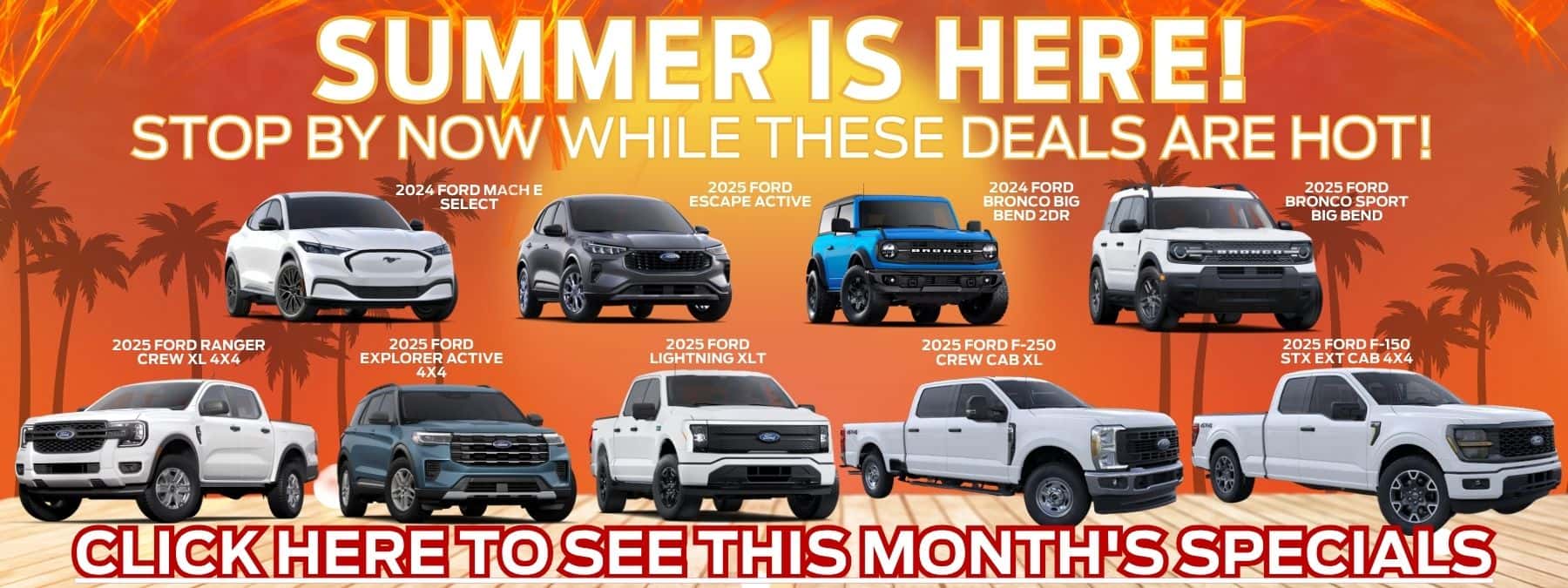June 2025 Summer is Here Special showcasing the Ford Mach E Select, Ford Escape Active, Ford Bronco Big Bend 2DR, Ford Bronco Sport Big Bend, Ford Ranger XL 4x4, Ford Lightening XLT, Ford F-250 Crew Cab XL and Frd F-150 STX EXT CAB 4x4